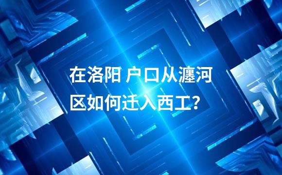 在洛阳 户口从瀍河区如何迁入西工？